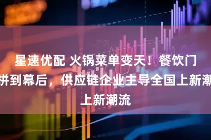 星速优配 火锅菜单变天！餐饮门店拼到幕后，供应链企业主导全国上新潮流