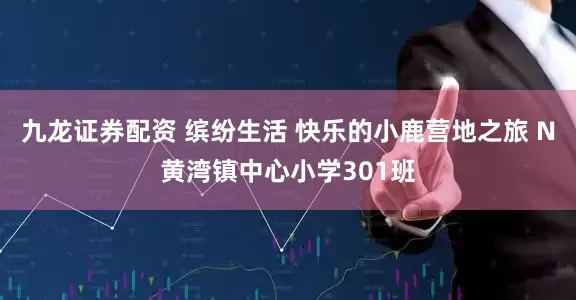 九龙证券配资 缤纷生活 快乐的小鹿营地之旅 N黄湾镇中心小学301班
