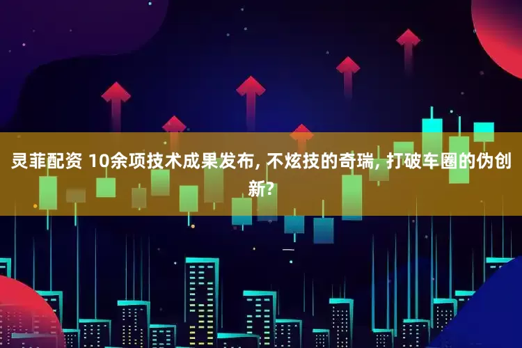 灵菲配资 10余项技术成果发布, 不炫技的奇瑞, 打破车圈的伪创新?