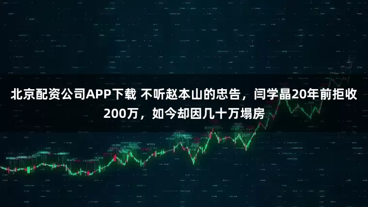 北京配资公司APP下载 不听赵本山的忠告，闫学晶20年前拒收200万，如今却因几十万塌房