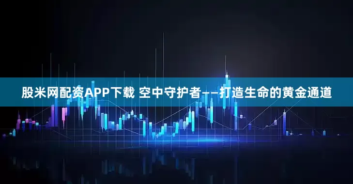 股米网配资APP下载 空中守护者——打造生命的黄金通道