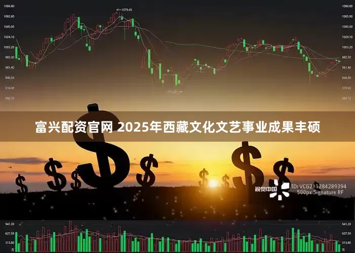 富兴配资官网 2025年西藏文化文艺事业成果丰硕