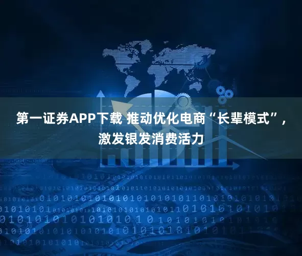 第一证券APP下载 推动优化电商“长辈模式”，激发银发消费活力
