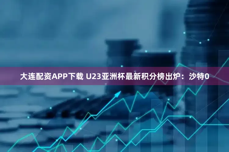 大连配资APP下载 U23亚洲杯最新积分榜出炉：沙特0