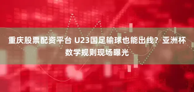 重庆股票配资平台 U23国足输球也能出线？亚洲杯数学规则现场曝光
