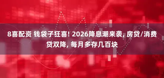 8喜配资 钱袋子狂喜! 2026降息潮来袭, 房贷/消费贷双降, 每月多存几百块