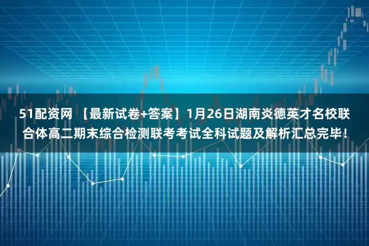 51配资网 【最新试卷+答案】1月26日湖南炎德英才名校联合体高二期末综合检测联考考试全科试题及解析汇总完毕！