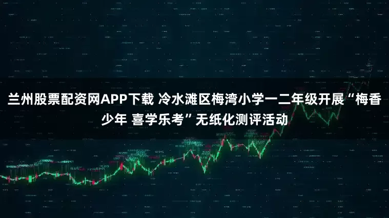 兰州股票配资网APP下载 冷水滩区梅湾小学一二年级开展“梅香少年 喜学乐考”无纸化测评活动